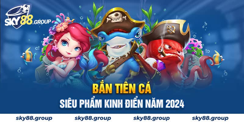 Bắn Tiên Cá - Siêu Phẩm Kinh Điển Năm 2024 Bạn Nên Thử