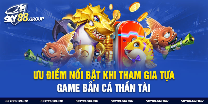 Ưu điểm nổi bật khi tham gia tự game bắn cá thần tài